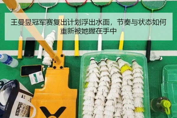 王曼昱冠军赛复出计划浮出水面，节奏与状态如何重新被她握在手中